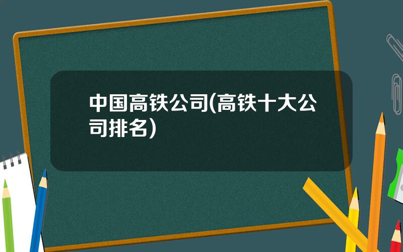 中国高铁公司(高铁十大公司排名)