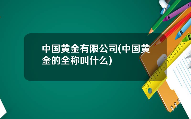 中国黄金有限公司(中国黄金的全称叫什么)
