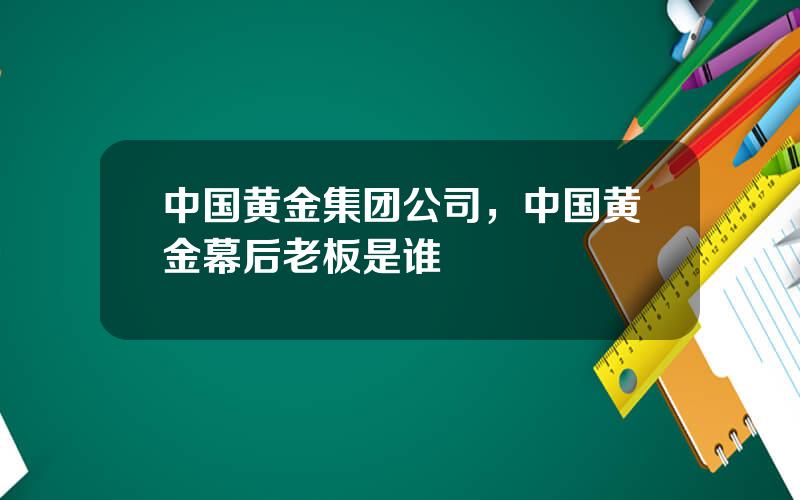 中国黄金集团公司，中国黄金幕后老板是谁