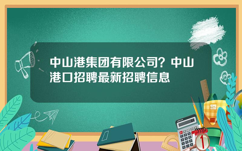 中山港集团有限公司？中山港口招聘最新招聘信息
