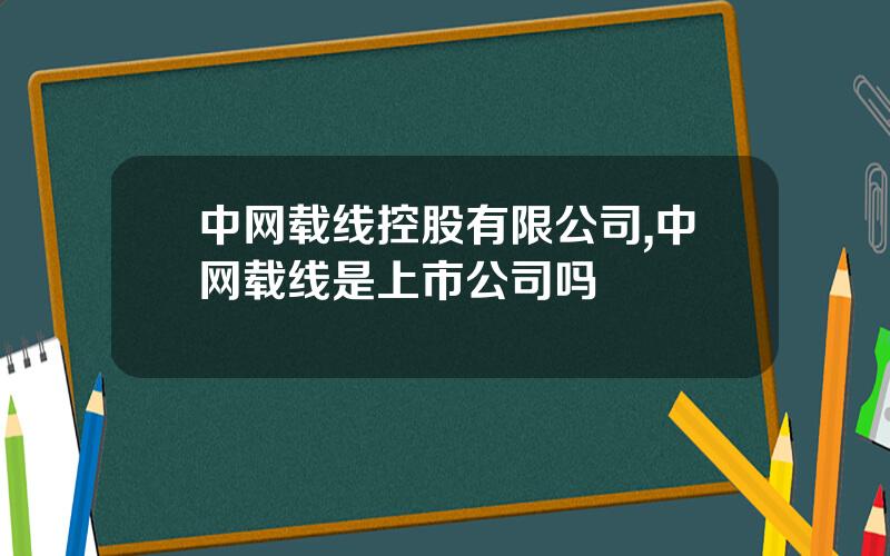 中网载线控股有限公司,中网载线是上市公司吗