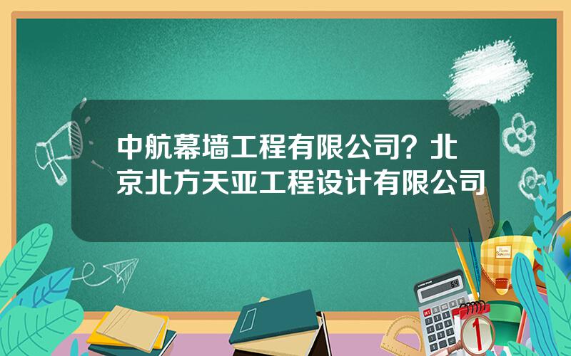 中航幕墙工程有限公司？北京北方天亚工程设计有限公司