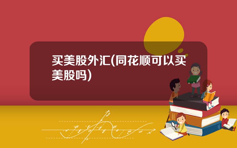 买美股外汇(同花顺可以买美股吗)