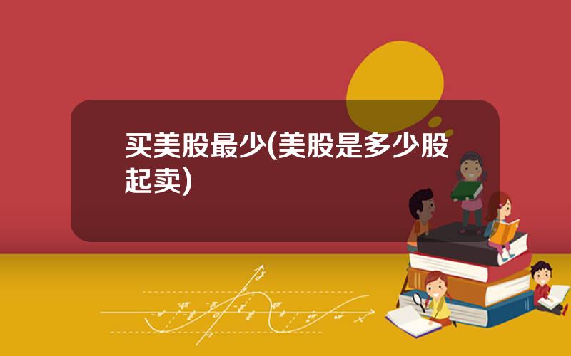 买美股最少(美股是多少股起卖)