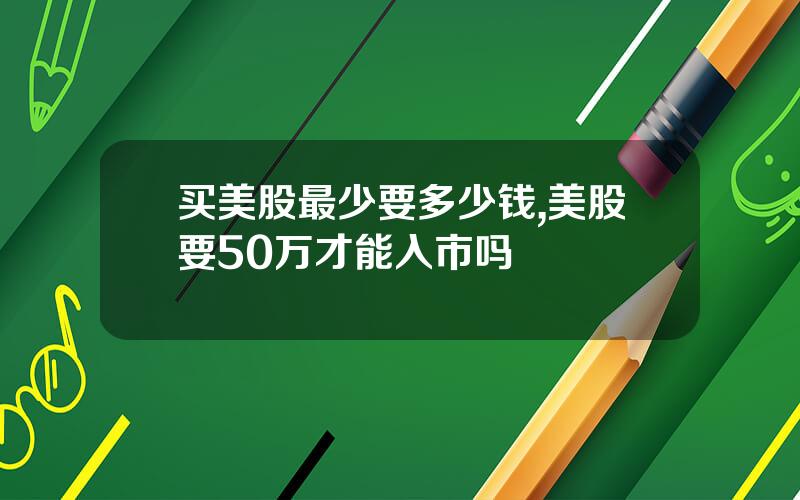 买美股最少要多少钱,美股要50万才能入市吗