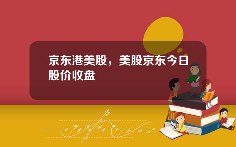 京东港美股，美股京东今日股价收盘