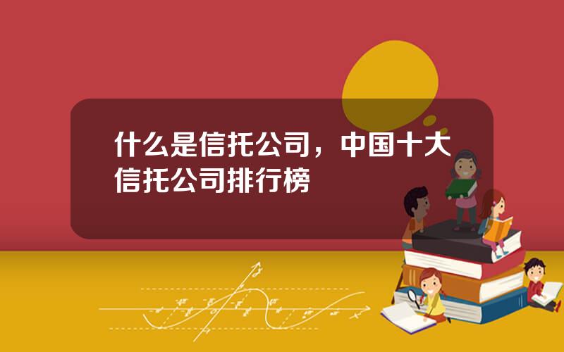 什么是信托公司，中国十大信托公司排行榜