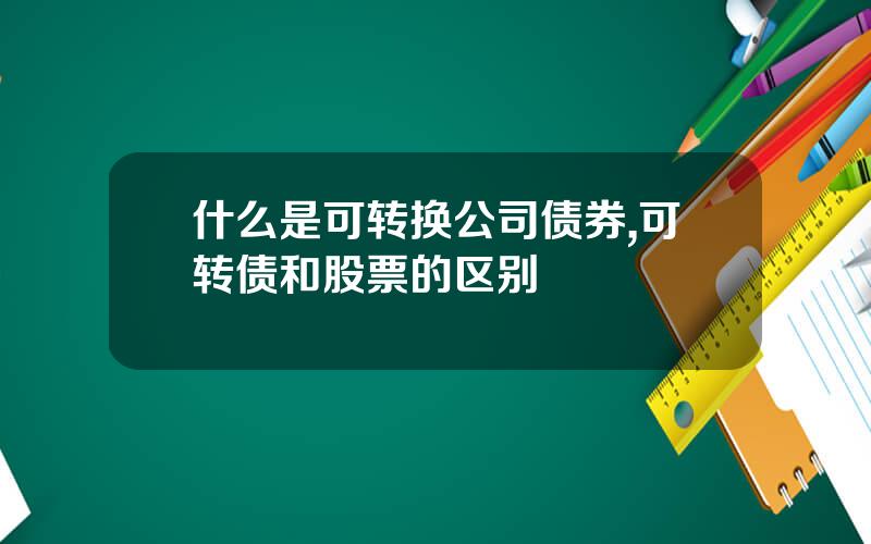 什么是可转换公司债券,可转债和股票的区别