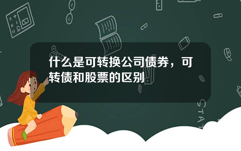 什么是可转换公司债券，可转债和股票的区别