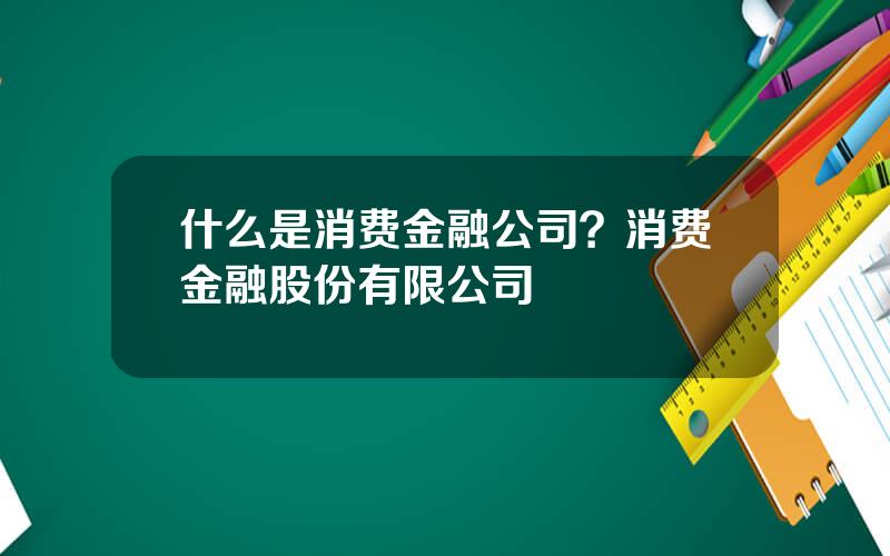 什么是消费金融公司？消费金融股份有限公司