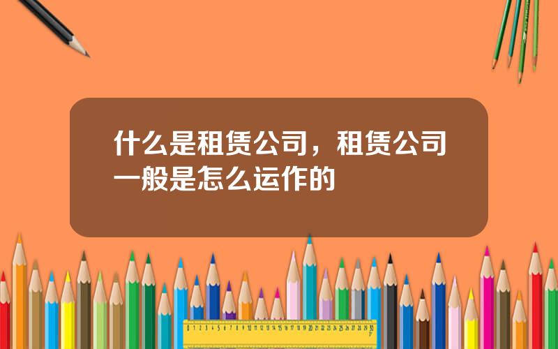 什么是租赁公司，租赁公司一般是怎么运作的