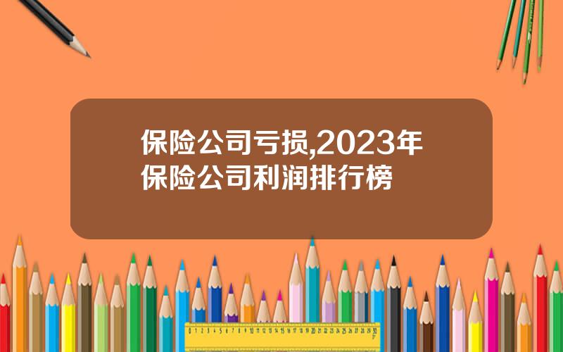 保险公司亏损,2023年保险公司利润排行榜