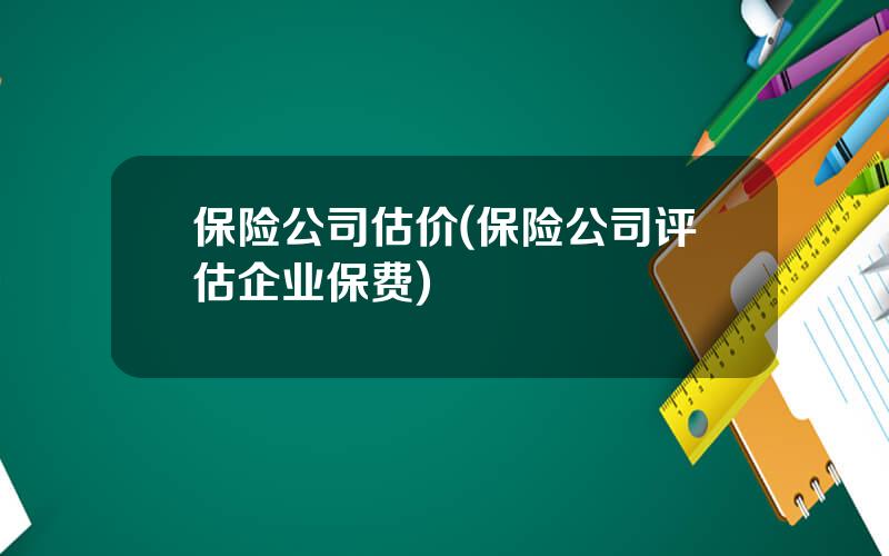 保险公司估价(保险公司评估企业保费)