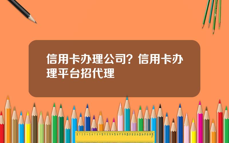 信用卡办理公司？信用卡办理平台招代理
