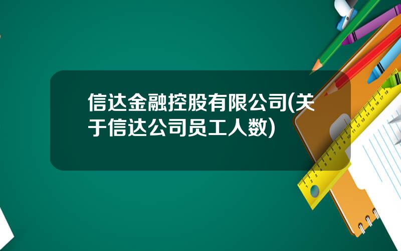 信达金融控股有限公司(关于信达公司员工人数)