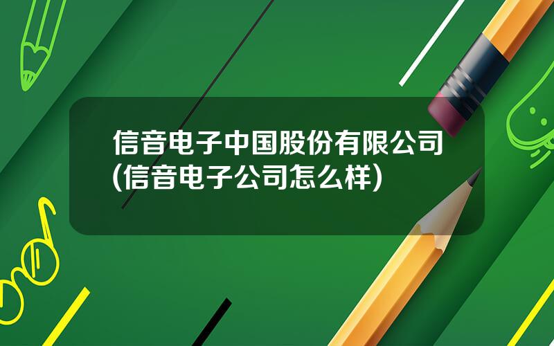 信音电子中国股份有限公司(信音电子公司怎么样)
