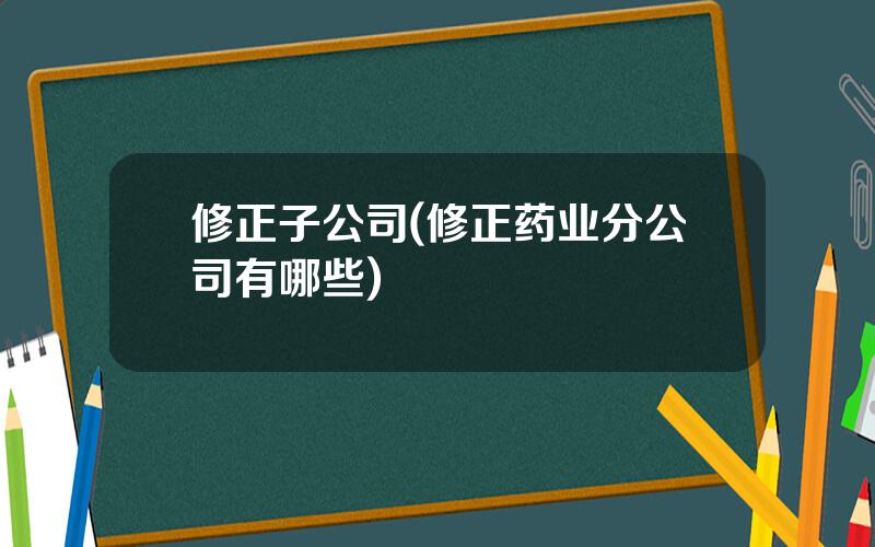 修正子公司(修正药业分公司有哪些)