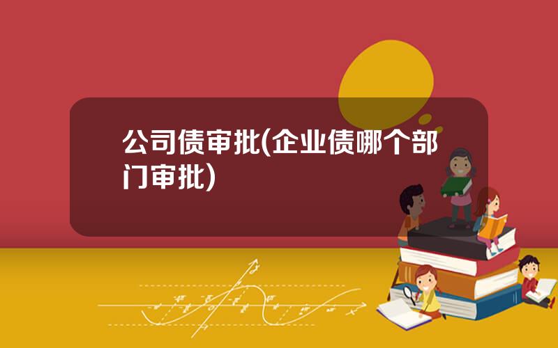公司债审批(企业债哪个部门审批)