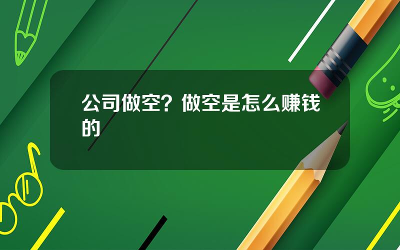 公司做空？做空是怎么赚钱的