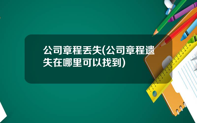公司章程丢失(公司章程遗失在哪里可以找到)
