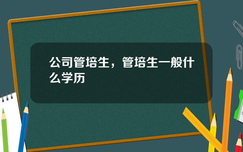 公司管培生，管培生一般什么学历
