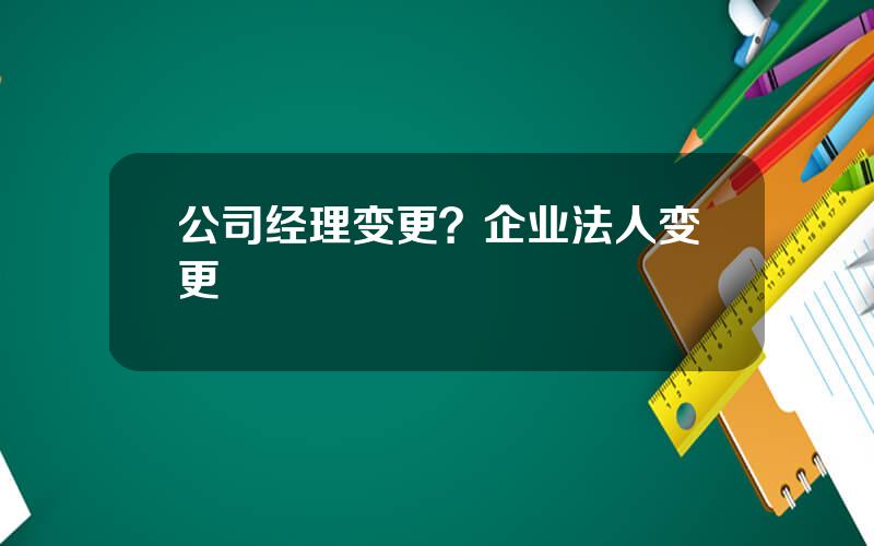 公司经理变更？企业法人变更