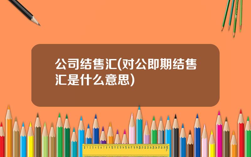 公司结售汇(对公即期结售汇是什么意思)