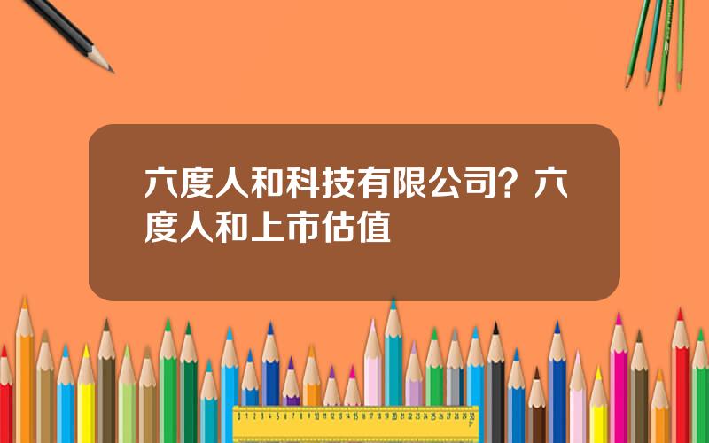 六度人和科技有限公司？六度人和上市估值