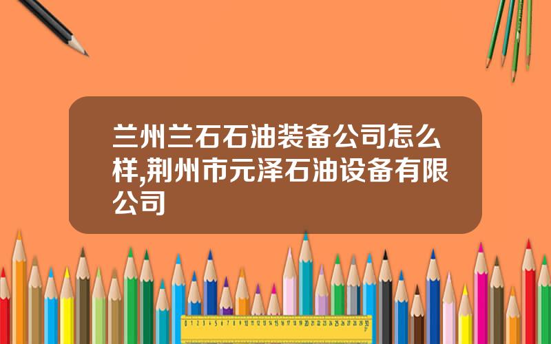 兰州兰石石油装备公司怎么样,荆州市元泽石油设备有限公司