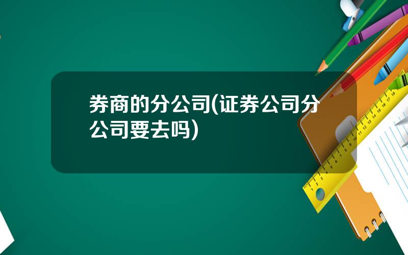 券商的分公司(证券公司分公司要去吗)