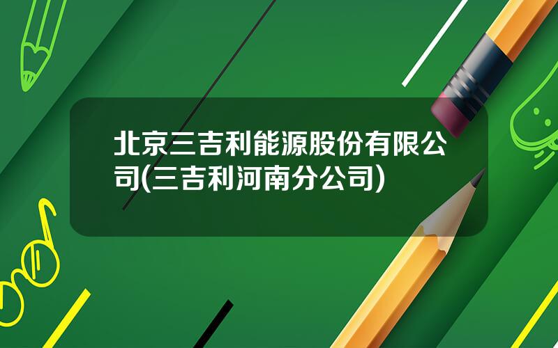 北京三吉利能源股份有限公司(三吉利河南分公司)