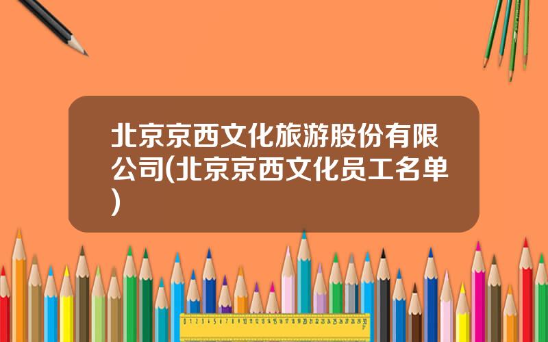 北京京西文化旅游股份有限公司(北京京西文化员工名单)