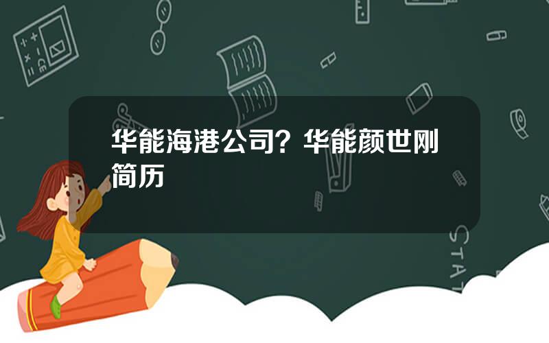 华能海港公司？华能颜世刚简历