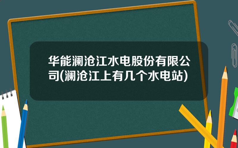 华能澜沧江水电股份有限公司(澜沧江上有几个水电站)