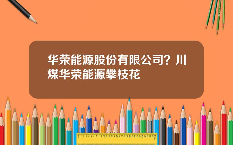 华荣能源股份有限公司？川煤华荣能源攀枝花
