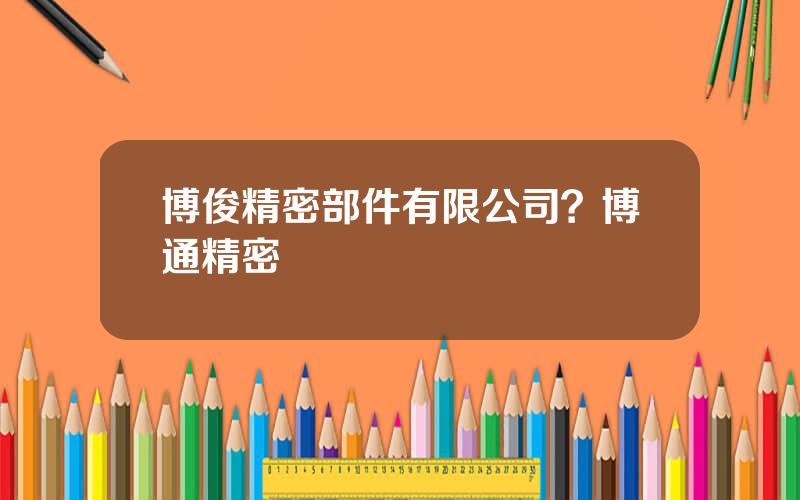博俊精密部件有限公司？博通精密