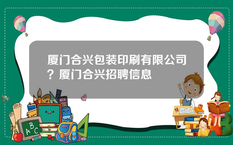 厦门合兴包装印刷有限公司？厦门合兴招聘信息