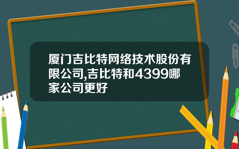 厦门吉比特网络技术股份有限公司,吉比特和4399哪家公司更好