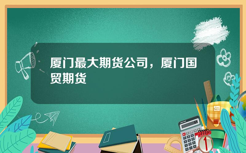 厦门最大期货公司，厦门国贸期货