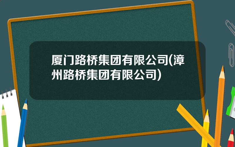 厦门路桥集团有限公司(漳州路桥集团有限公司)