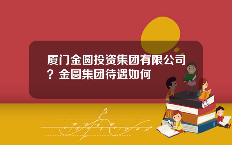 厦门金圆投资集团有限公司？金圆集团待遇如何
