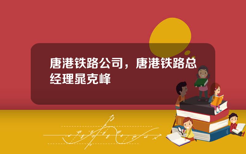 唐港铁路公司，唐港铁路总经理晁克峰