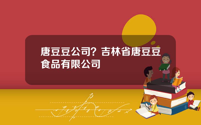 唐豆豆公司？吉林省唐豆豆食品有限公司