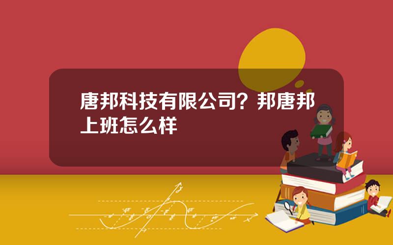 唐邦科技有限公司？邦唐邦上班怎么样