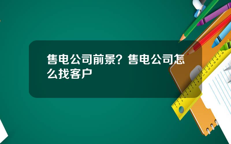 售电公司前景？售电公司怎么找客户