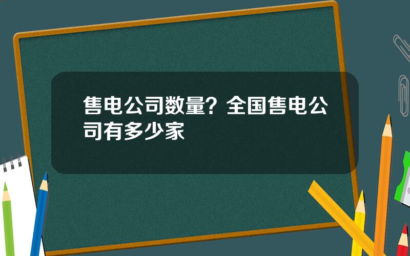 售电公司数量？全国售电公司有多少家