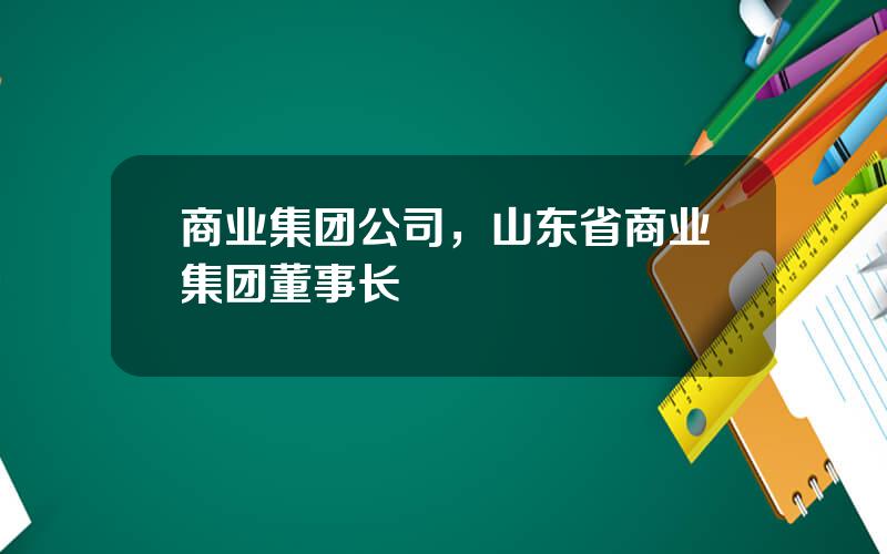 商业集团公司，山东省商业集团董事长