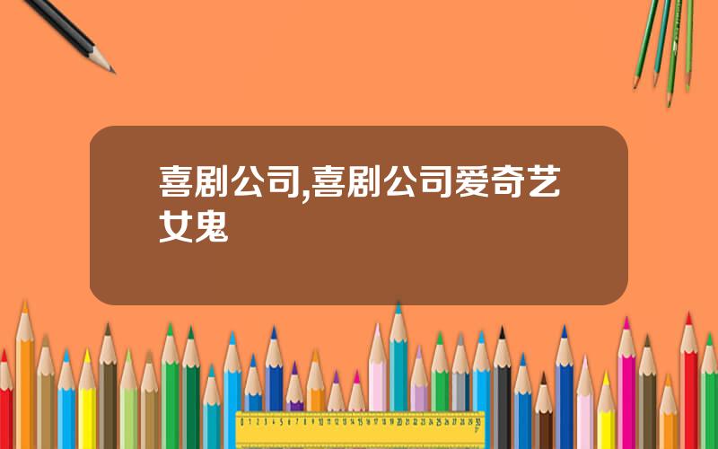 喜剧公司,喜剧公司爱奇艺女鬼