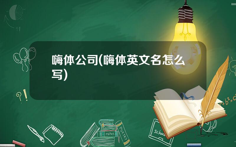 嗨体公司(嗨体英文名怎么写)