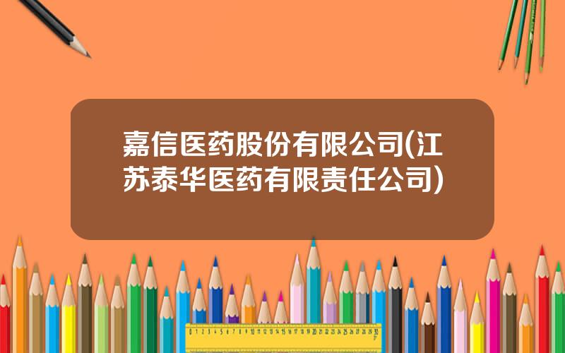 嘉信医药股份有限公司(江苏泰华医药有限责任公司)